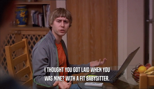 I THOUGHT YOU GOT LAID WHEN YOU WAS NINE? WITH A FIT BABYSITTER. 