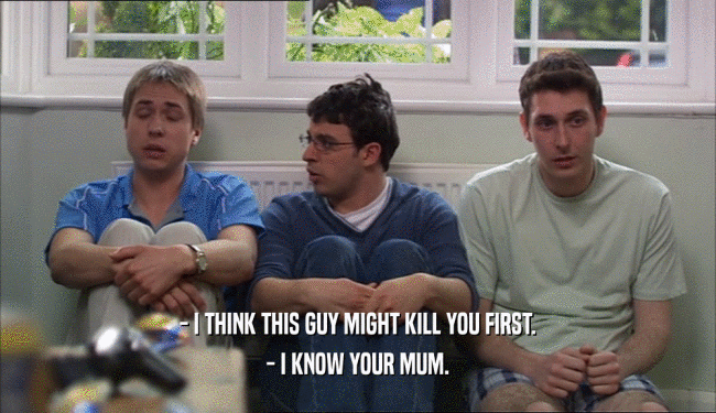 - I THINK THIS GUY MIGHT KILL YOU FIRST. - I KNOW YOUR MUM. 
