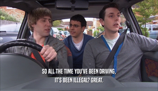 SO ALL THE TIME YOU'VE BEEN DRIVING, IT'S BEEN ILLEGAL? GREAT. 