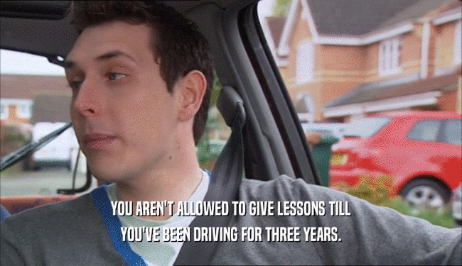 YOU AREN'T ALLOWED TO GIVE LESSONS TILL YOU'VE BEEN DRIVING FOR THREE YEARS. 