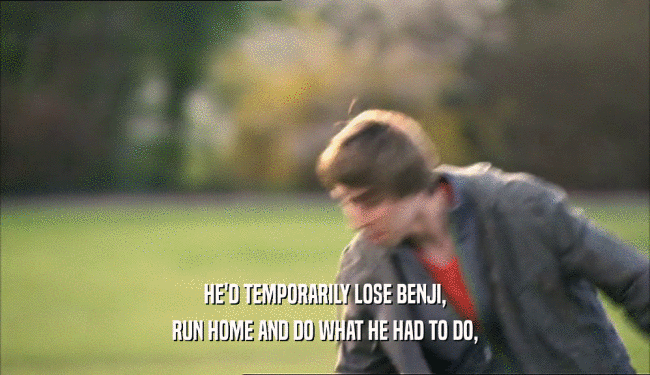 HE'D TEMPORARILY LOSE BENJI, RUN HOME AND DO WHAT HE HAD TO DO, 