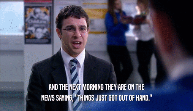 AND THE NEXT MORNING THEY ARE ON THE NEWS SAYING, 