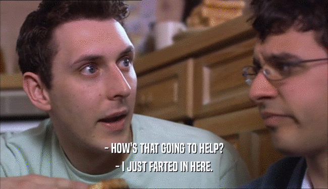 - HOW'S THAT GOING TO HELP? - I JUST FARTED IN HERE. 