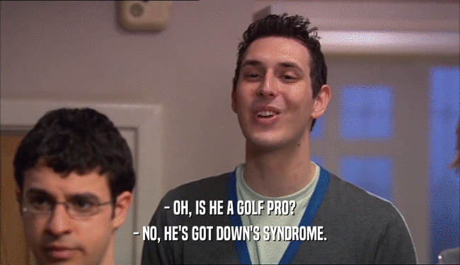 - OH, IS HE A GOLF PRO?
 - NO, HE'S GOT DOWN'S SYNDROME.
 