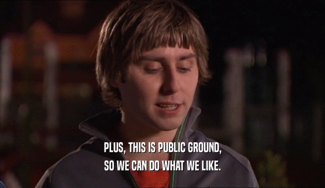 PLUS, THIS IS PUBLIC GROUND, SO WE CAN DO WHAT WE LIKE. 
