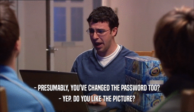 - PRESUMABLY, YOU'VE CHANGED THE PASSWORD TOO? - YEP. DO YOU LIKE THE PICTURE? 