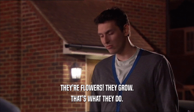 THEY'RE FLOWERS! THEY GROW. THAT'S WHAT THEY DO. 