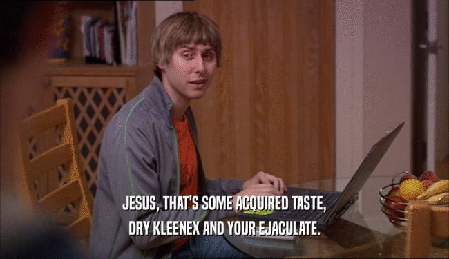 JESUS, THAT'S SOME ACQUIRED TASTE, DRY KLEENEX AND YOUR EJACULATE. 