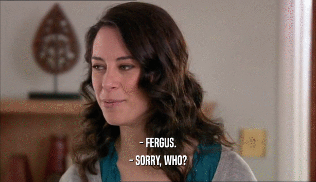 - FERGUS. - SORRY, WHO? 