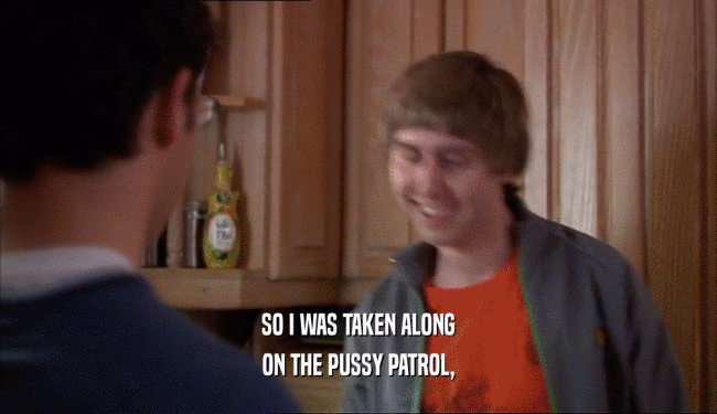 SO I WAS TAKEN ALONG ON THE PUSSY PATROL, 