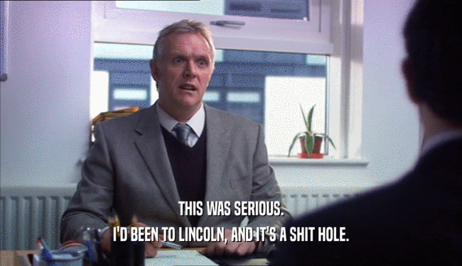 THIS WAS SERIOUS. I'D BEEN TO LINCOLN, AND IT'S A SHIT HOLE. 