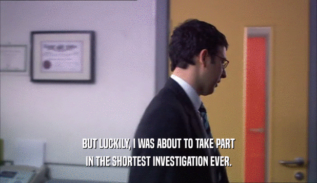 BUT LUCKILY, I WAS ABOUT TO TAKE PART IN THE SHORTEST INVESTIGATION EVER. 