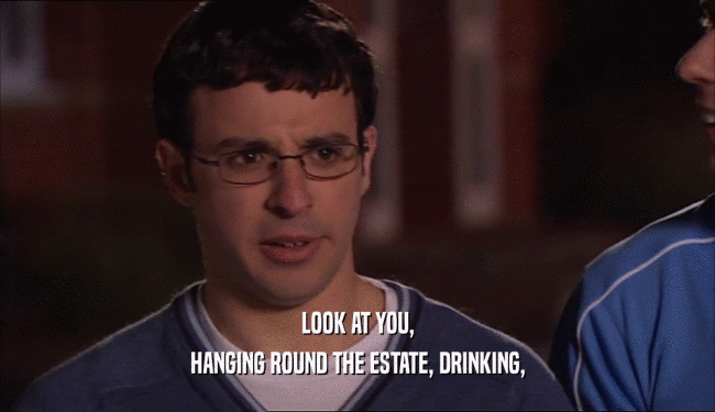 LOOK AT YOU, HANGING ROUND THE ESTATE, DRINKING, 