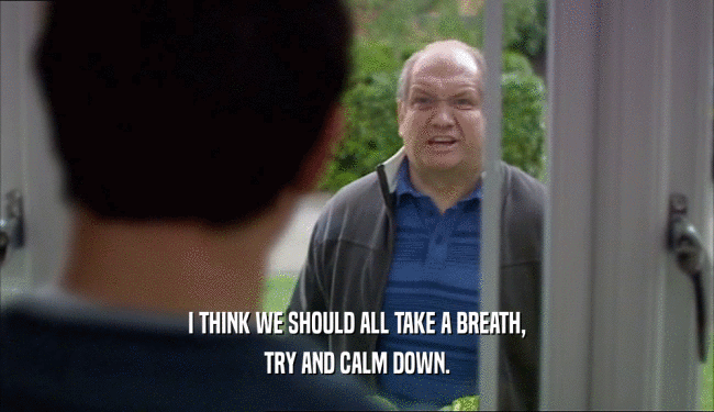 I THINK WE SHOULD ALL TAKE A BREATH, TRY AND CALM DOWN. 
