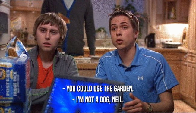 - YOU COULD USE THE GARDEN. - I'M NOT A DOG, NEIL. 