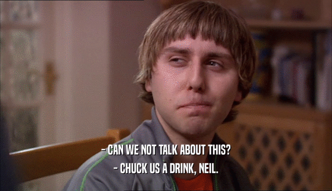 - CAN WE NOT TALK ABOUT THIS? - CHUCK US A DRINK, NEIL. 