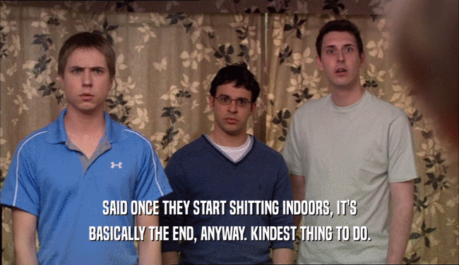 SAID ONCE THEY START SHITTING INDOORS, IT'S BASICALLY THE END, ANYWAY. KINDEST THING TO DO. 