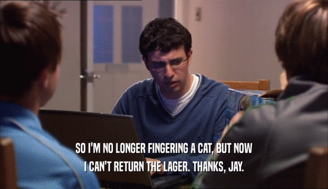 SO I'M NO LONGER FINGERING A CAT, BUT NOW I CAN'T RETURN THE LAGER. THANKS, JAY. 