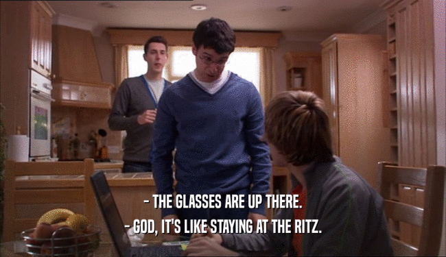 - THE GLASSES ARE UP THERE. - GOD, IT'S LIKE STAYING AT THE RITZ. 