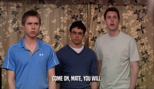 COME ON, MATE, YOU WILL.  