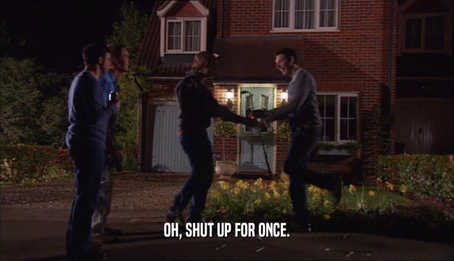 OH, SHUT UP FOR ONCE.  