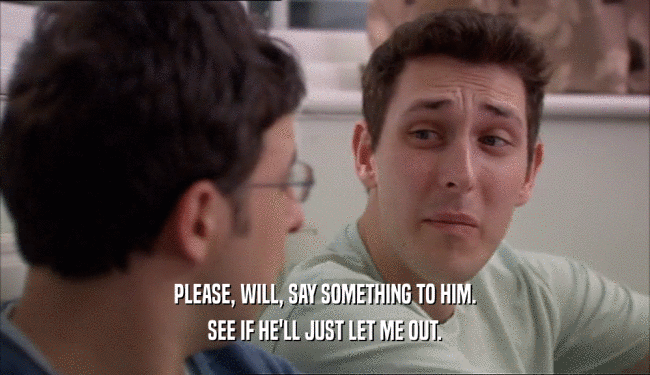 PLEASE, WILL, SAY SOMETHING TO HIM. SEE IF HE'LL JUST LET ME OUT. 