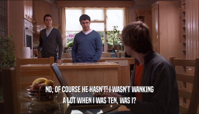 NO, OF COURSE HE HASN'T! I WASN'T WANKING A LOT WHEN I WAS TEN, WAS I? 