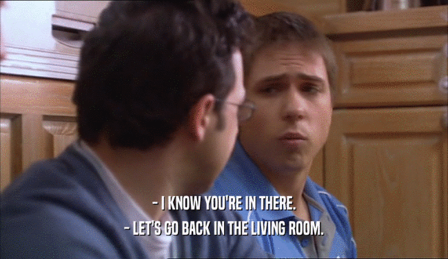 - I KNOW YOU'RE IN THERE. - LET'S GO BACK IN THE LIVING ROOM. 
