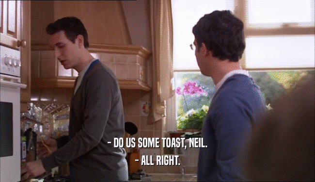 - DO US SOME TOAST, NEIL. - ALL RIGHT. 