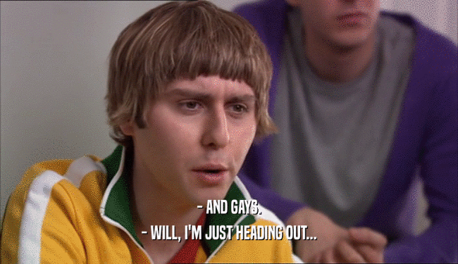 - AND GAYS. - WILL, I'M JUST HEADING OUT... 