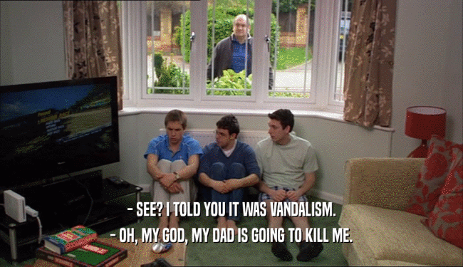 - SEE? I TOLD YOU IT WAS VANDALISM. - OH, MY GOD, MY DAD IS GOING TO KILL ME. 