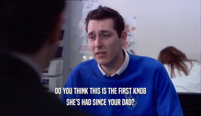 DO YOU THINK THIS IS THE FIRST KNOB SHE'S HAD SINCE YOUR DAD? 