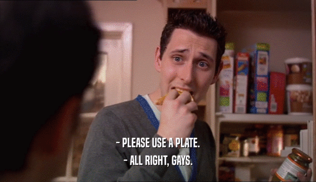 - PLEASE USE A PLATE. - ALL RIGHT, GAYS. 