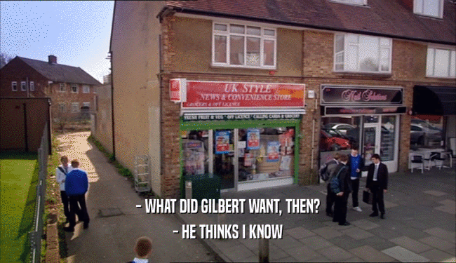 - WHAT DID GILBERT WANT, THEN? - HE THINKS I KNOW 