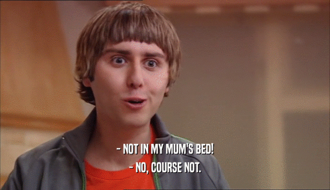 - NOT IN MY MUM'S BED! - NO, COURSE NOT. 