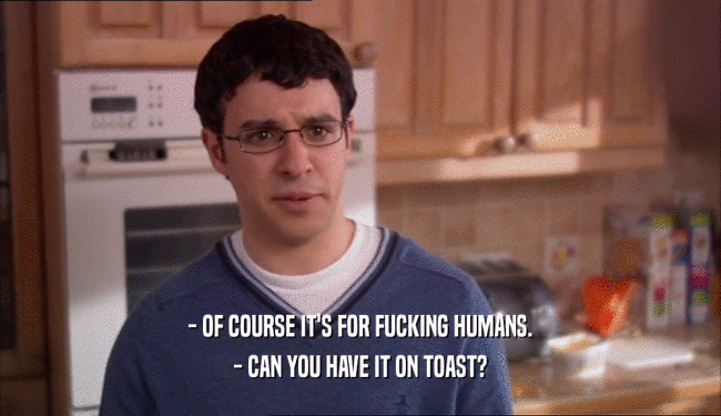 - OF COURSE IT'S FOR FUCKING HUMANS. - CAN YOU HAVE IT ON TOAST? 