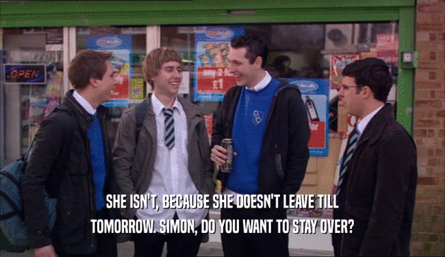 SHE ISN'T, BECAUSE SHE DOESN'T LEAVE TILL
 TOMORROW. SIMON, DO YOU WANT TO STAY OVER?
 