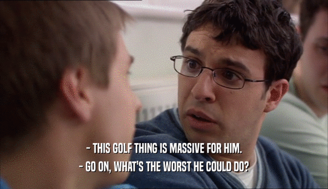 - THIS GOLF THING IS MASSIVE FOR HIM. - GO ON, WHAT'S THE WORST HE COULD DO? 