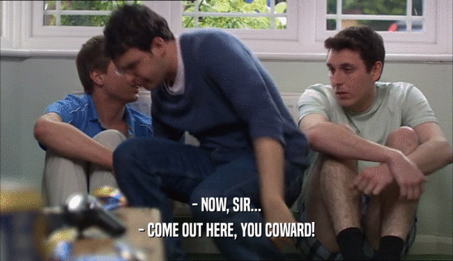 - NOW, SIR... - COME OUT HERE, YOU COWARD! 