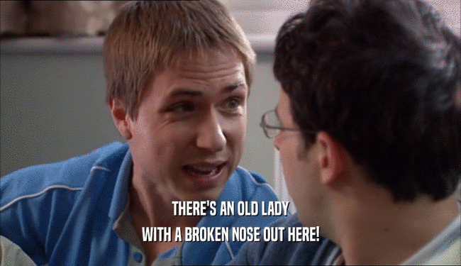 THERE'S AN OLD LADY WITH A BROKEN NOSE OUT HERE! 