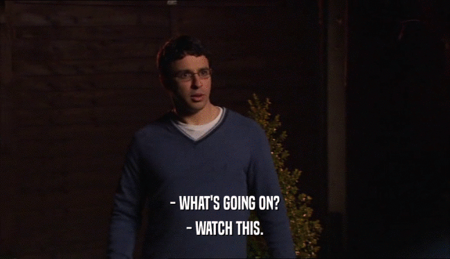 - WHAT'S GOING ON? - WATCH THIS. 