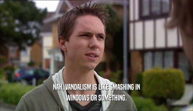 NAH, VANDALISM IS LIKE SMASHING IN
 WINDOWS OR SOMETHING.
 
