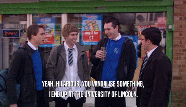 YEAH, HILARIOUS, YOU VANDALISE SOMETHING, I END UP AT THE UNIVERSITY OF LINCOLN. 