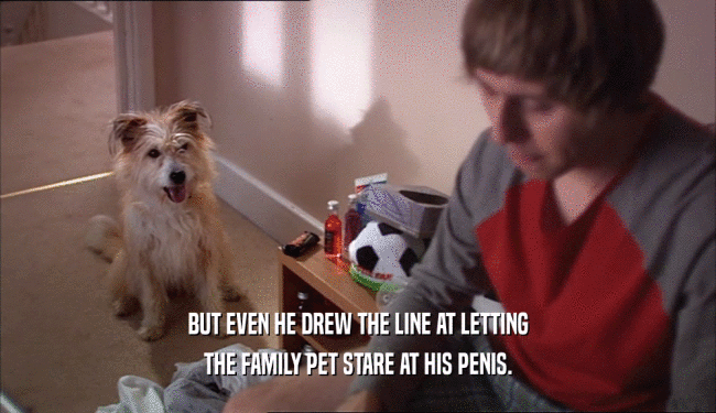 BUT EVEN HE DREW THE LINE AT LETTING
 THE FAMILY PET STARE AT HIS PENIS.
 