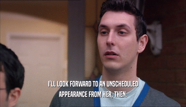 I'LL LOOK FORWARD TO AN UNSCHEDULED APPEARANCE FROM HER, THEN. 