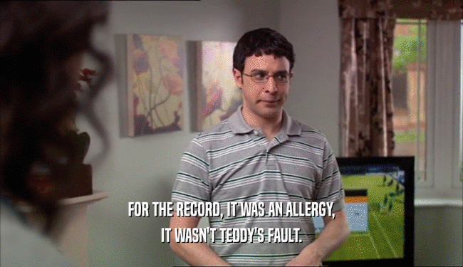 FOR THE RECORD, IT WAS AN ALLERGY, IT WASN'T TEDDY'S FAULT. 