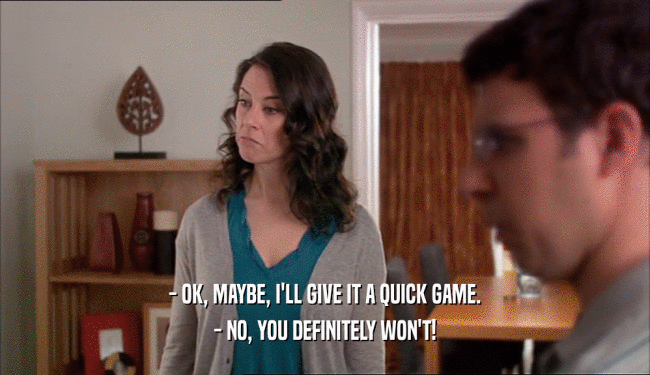 - OK, MAYBE, I'LL GIVE IT A QUICK GAME. - NO, YOU DEFINITELY WON'T! 