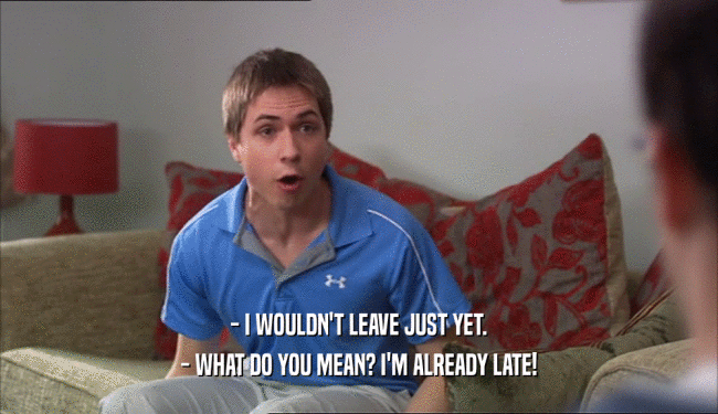- I WOULDN'T LEAVE JUST YET. - WHAT DO YOU MEAN? I'M ALREADY LATE! 