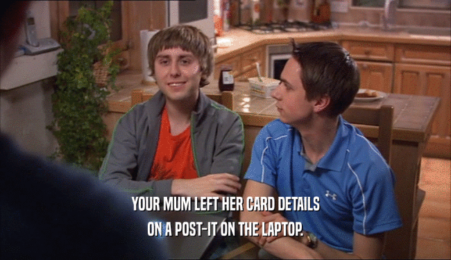 YOUR MUM LEFT HER CARD DETAILS
 ON A POST-IT ON THE LAPTOP.
 