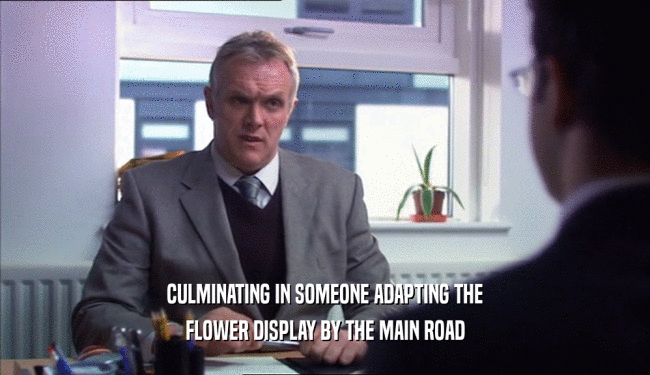 CULMINATING IN SOMEONE ADAPTING THE FLOWER DISPLAY BY THE MAIN ROAD 